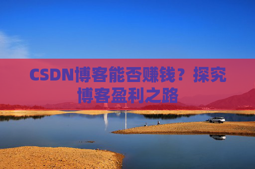 CSDN博客能否赚钱？探究博客盈利之路