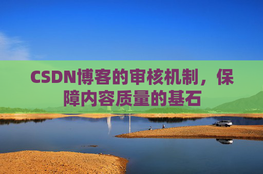 CSDN博客的审核机制,保障内容质量的基石 CSDN博客的审核机制,保障内容质量的基石